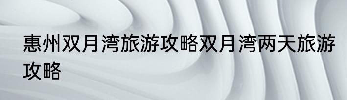 惠州双月湾旅游攻略双月湾两天旅游攻略