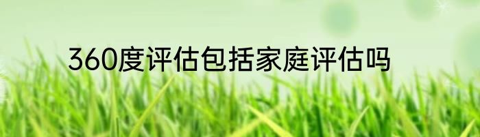 360度评估包括家庭评估吗