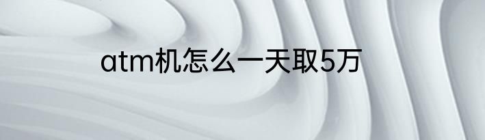 atm机怎么一天取5万