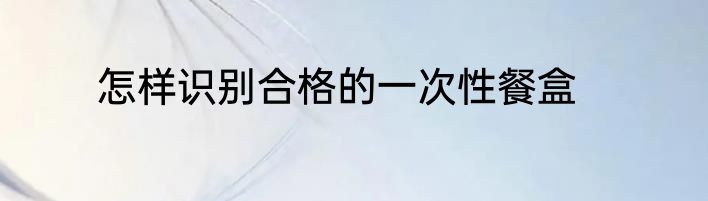 怎样识别合格的一次性餐盒