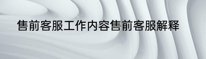 售前客服工作内容售前客服解释