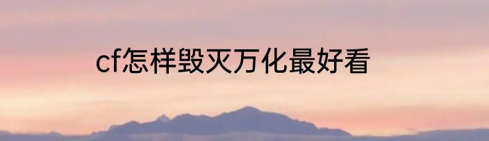 cf怎样毁灭万化最好看