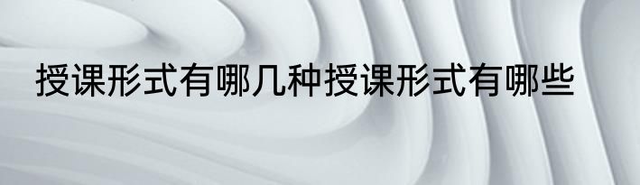 授课形式有哪几种授课形式有哪些