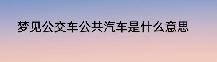 梦见公交车公共汽车是什么意思