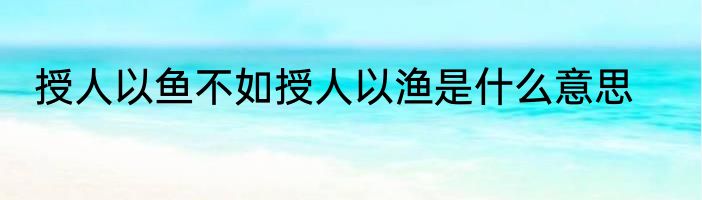 授人以鱼不如授人以渔是什么意思