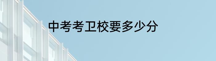 中考考卫校要多少分