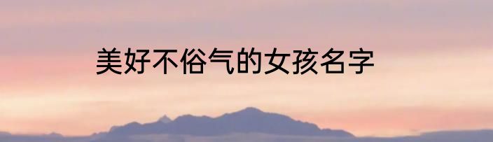 美好不俗气的女孩名字