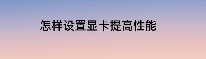 怎样设置显卡提高性能