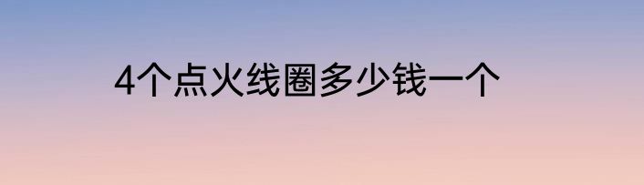 4个点火线圈多少钱一个