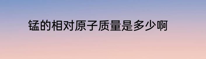 锰的相对原子质量是多少啊