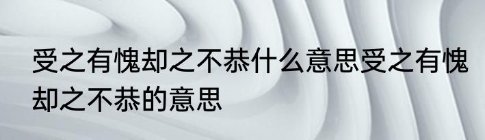 受之有愧却之不恭什么意思受之有愧却之不恭的意思