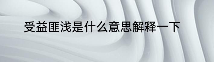 受益匪浅是什么意思解释一下