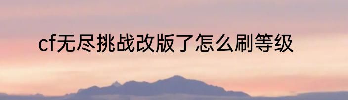cf无尽挑战改版了怎么刷等级