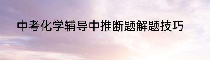 中考化学辅导中推断题解题技巧