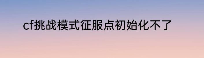 cf挑战模式征服点初始化不了