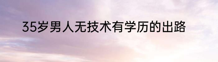 35岁男人无技术有学历的出路