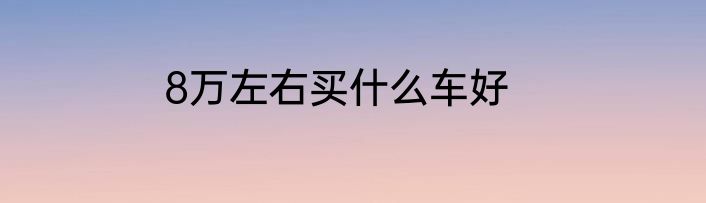 8万左右买什么车好