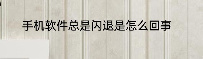 手机软件总是闪退是怎么回事