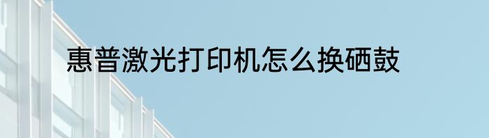 惠普激光打印机怎么换硒鼓