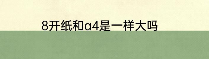 8开纸和a4是一样大吗