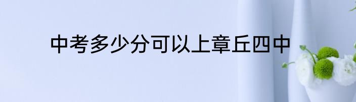 中考多少分可以上章丘四中