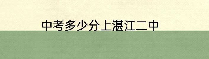 中考多少分上湛江二中