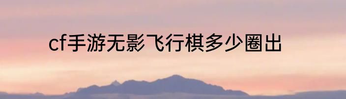 cf手游无影飞行棋多少圈出