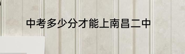 中考多少分才能上南昌二中