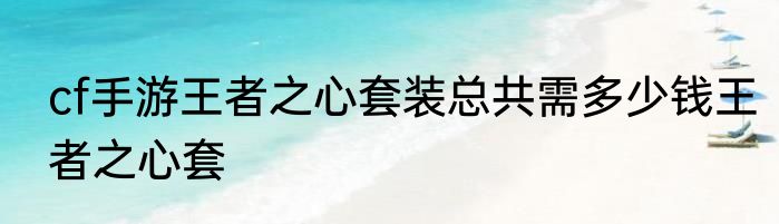 cf手游王者之心套装总共需多少钱王者之心套