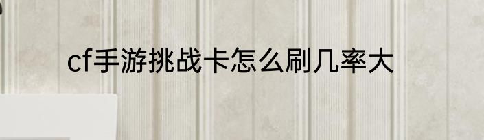 cf手游挑战卡怎么刷几率大