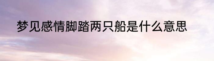 梦见感情脚踏两只船是什么意思