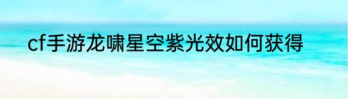 cf手游龙啸星空紫光效如何获得