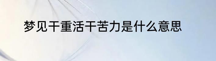 梦见干重活干苦力是什么意思