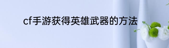 cf手游获得英雄武器的方法