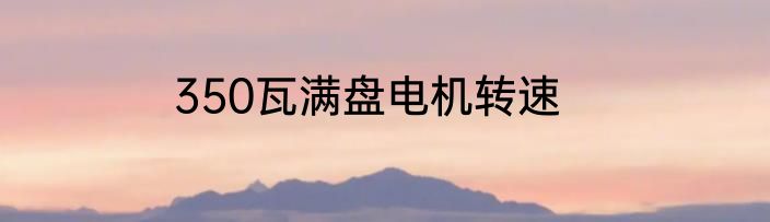 350瓦满盘电机转速
