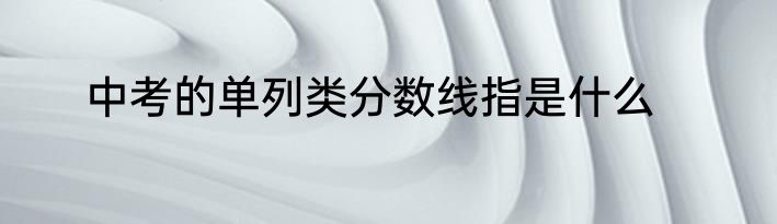 中考的单列类分数线指是什么