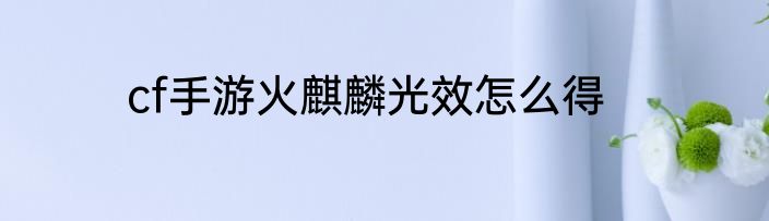cf手游火麒麟光效怎么得