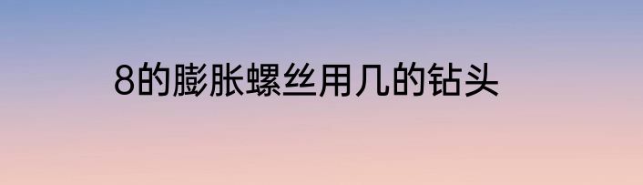 8的膨胀螺丝用几的钻头