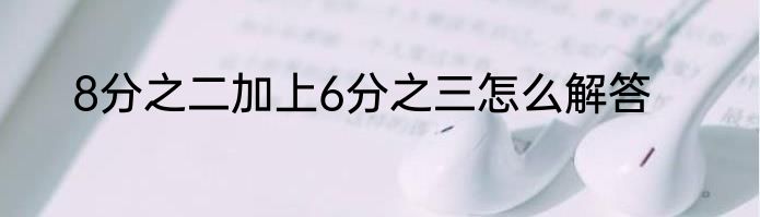 8分之二加上6分之三怎么解答