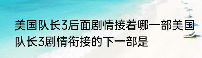 美国队长3后面剧情接着哪一部美国队长3剧情衔接的下一部是