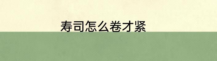 寿司怎么卷才紧
