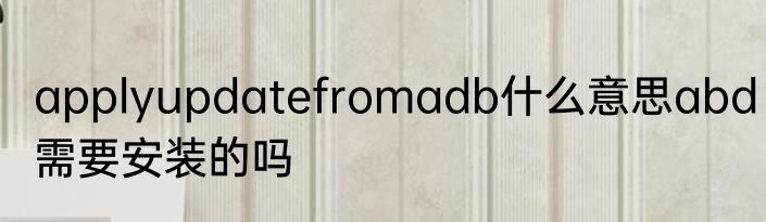applyupdatefromadb什么意思abd需要安装的吗