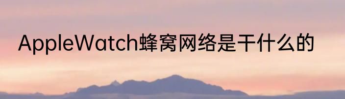 AppleWatch蜂窝网络是干什么的