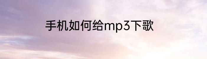 手机如何给mp3下歌