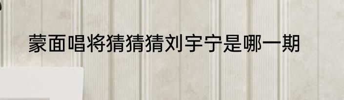 蒙面唱将猜猜猜刘宇宁是哪一期