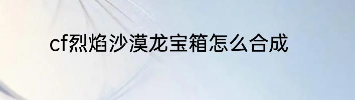 cf烈焰沙漠龙宝箱怎么合成
