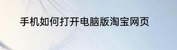 手机如何打开电脑版淘宝网页