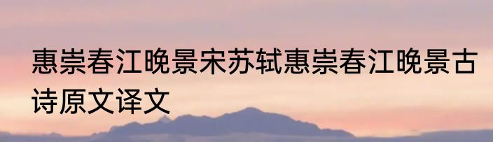 惠崇春江晚景宋苏轼惠崇春江晚景古诗原文译文