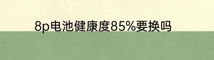 8p电池健康度85%要换吗