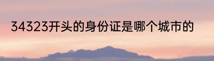 34323开头的身份证是哪个城市的